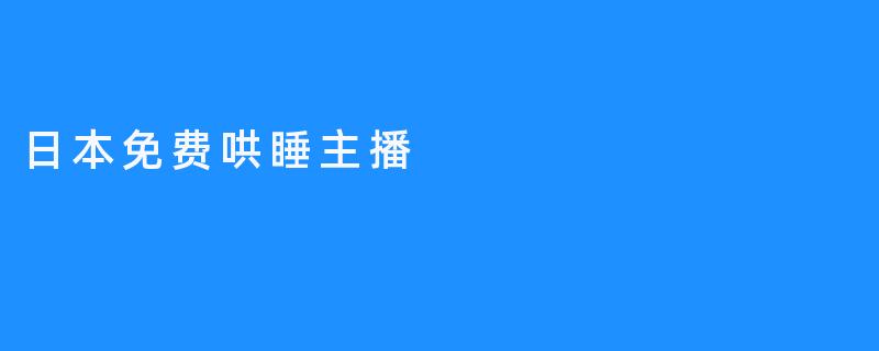 日本主播免费抱睡！疗愈直播引领全新健康潮流