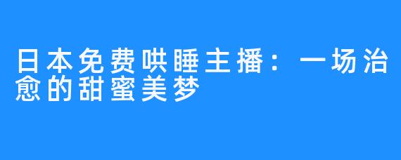 日本免费哄睡主播:一场治愈的甜蜜美梦