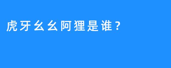 虎牙幺幺阿狸是谁？