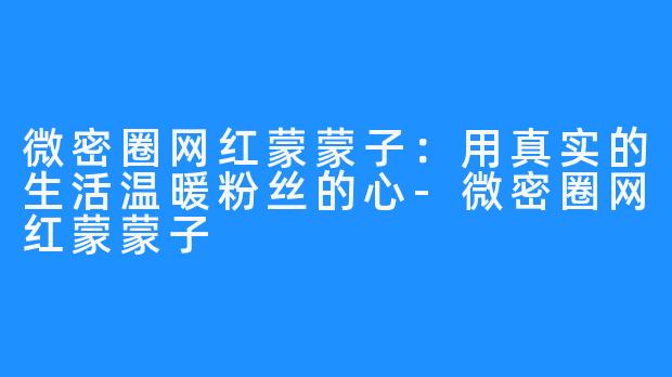 微密圈网红蒙蒙子:用真实的生活温暖粉丝的心-微密圈网红蒙蒙子