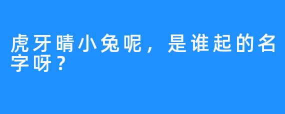 虎牙晴小兔呢，是谁起的名字呀？