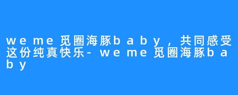 weme觅圈海豚baby,共同感受这份纯真快乐-weme觅圈海豚baby