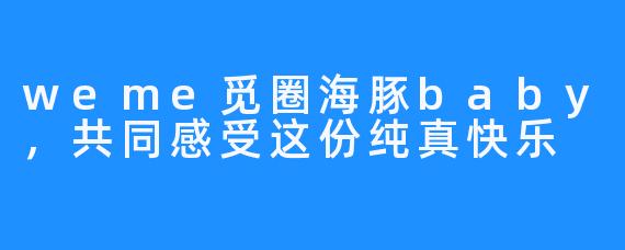 weme觅圈海豚baby,共同感受这份纯真快乐