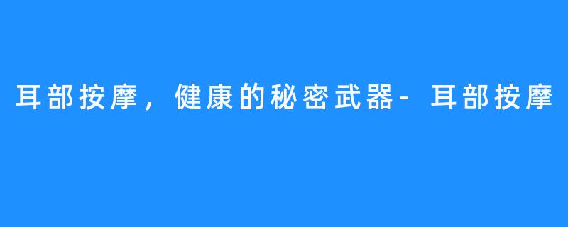 耳部按摩,健康的秘密武器-耳部按摩