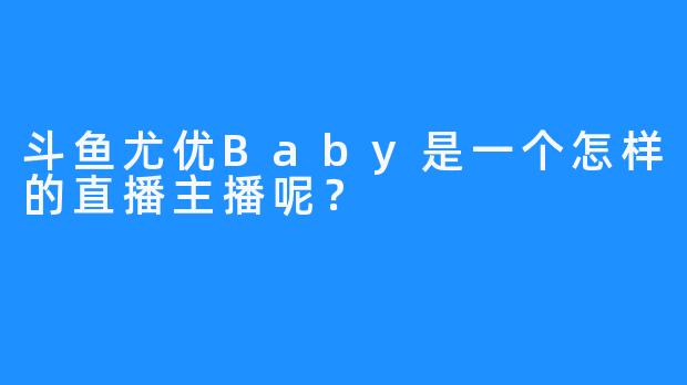 斗鱼尤优Baby是一个怎样的直播主播呢？