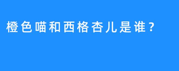 橙色喵和西格杏儿是谁？