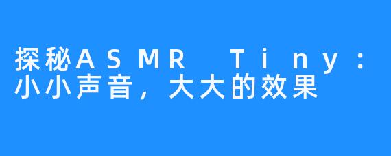 探秘ASMR Tiny:小小声音,大大的效果