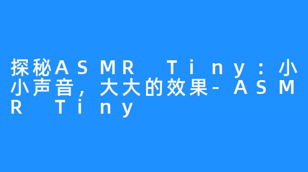 探秘ASMR Tiny:小小声音,大大的效果-ASMR Tiny