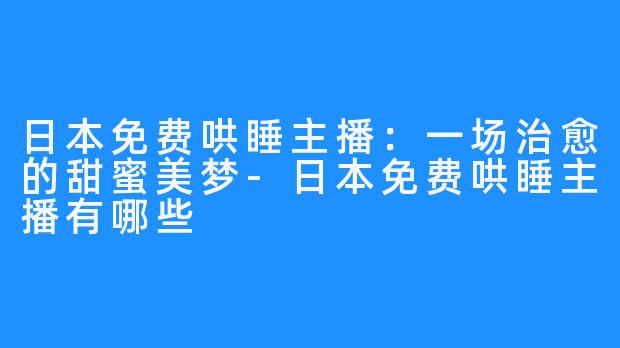 日本免费哄睡主播:一场治愈的甜蜜美梦-日本免费哄睡主播有哪些