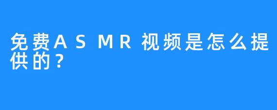免费ASMR视频是怎么提供的？