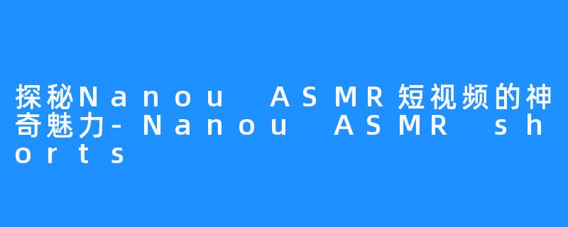 探秘Nanou ASMR短视频的神奇魅力-Nanou ASMR shorts