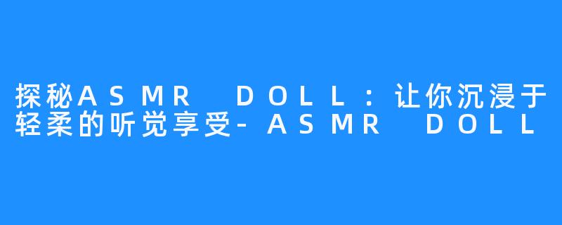 探秘ASMR DOLL:让你沉浸于轻柔的听觉享受-ASMR DOLL