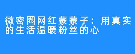 微密圈网红蒙蒙子:用真实的生活温暖粉丝的心