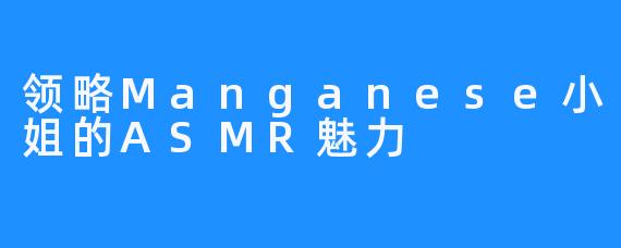 领略Manganese小姐的ASMR魅力