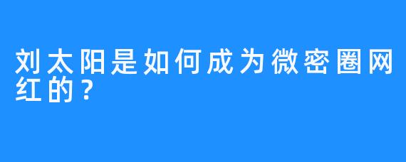 刘太阳是如何成为微密圈网红的？