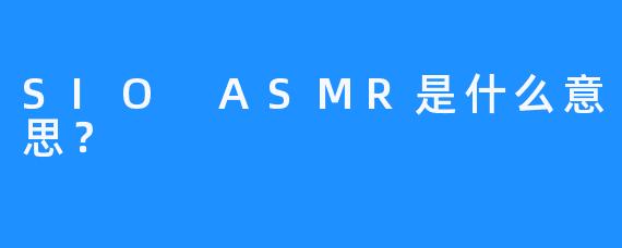 SIO ASMR是什么意思？