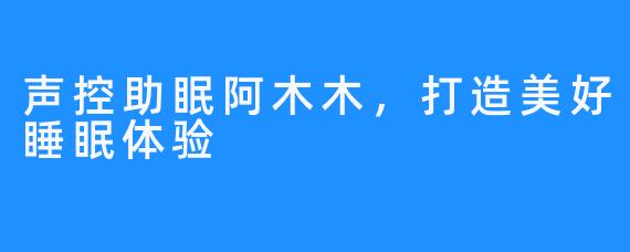 声控助眠阿木木，打造美好睡眠体验