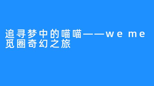 追寻梦中的喵喵——weme觅圈奇幻之旅