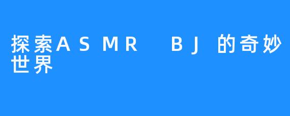 探索ASMR BJ的奇妙世界