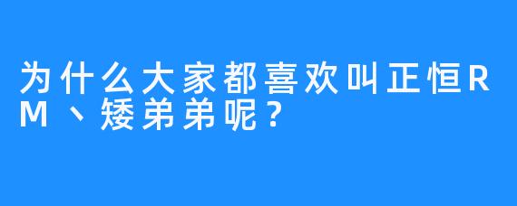 为什么大家都喜欢叫正恒RM丶矮弟弟呢？