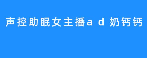 声控助眠女主播ad奶钙钙