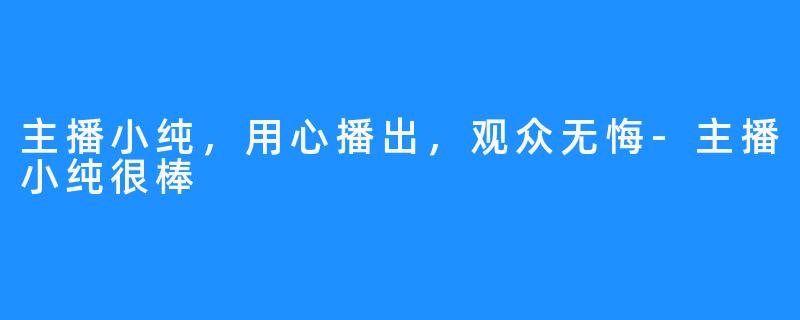 主播小纯，用心播出，观众无悔-主播小纯很棒