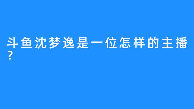 斗鱼沈梦逸是一位怎样的主播？