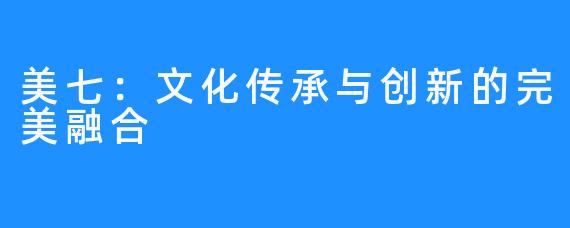 美七:文化传承与创新的完美融合