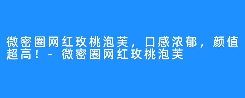 微密圈网红玫桃泡芙，口感浓郁，颜值超高！-微密圈网红玫桃泡芙