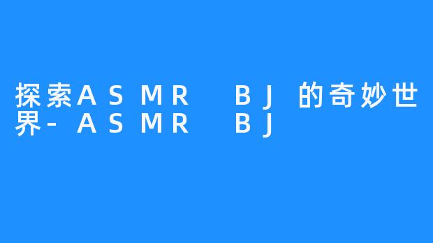 探索ASMR BJ的奇妙世界-ASMR BJ