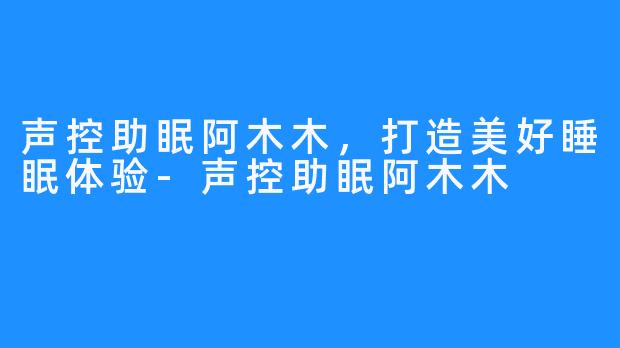 声控助眠阿木木，打造美好睡眠体验-声控助眠阿木木
