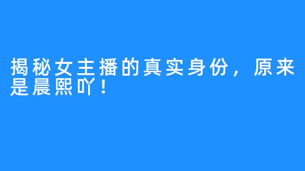 揭秘女主播的真实身份,原来是晨熙吖!