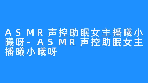 ASMR声控助眠女主播曦小曦呀-ASMR声控助眠女主播曦小曦呀
