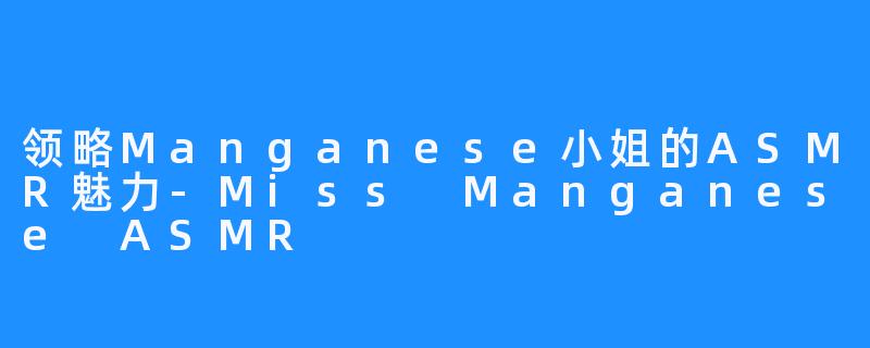 领略Manganese小姐的ASMR魅力-Miss Manganese ASMR
