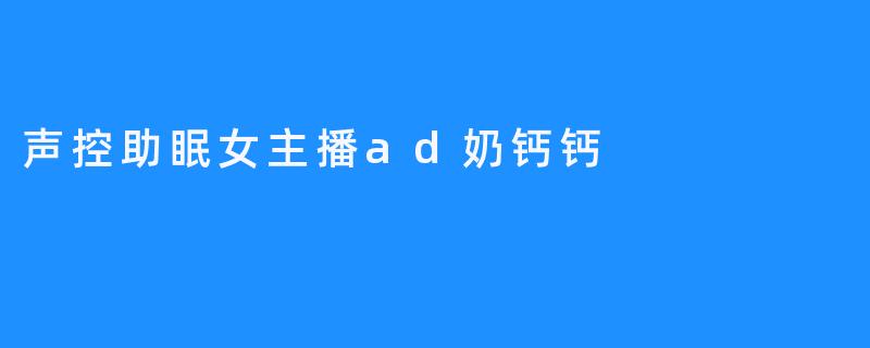 声控助眠女主播ad奶钙钙