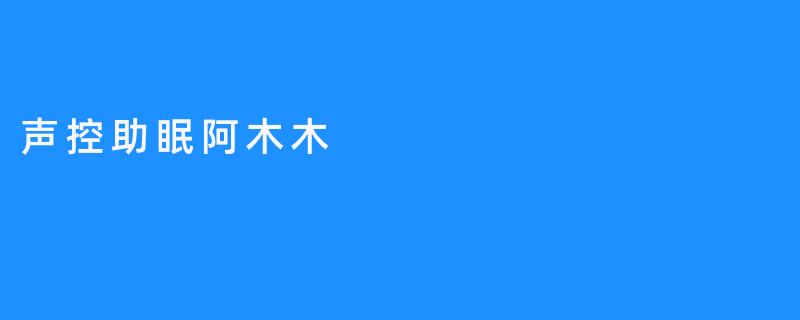 声控助眠阿木木，打造美好睡眠体验
