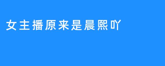 揭秘女主播的真实身份，原来是晨熙吖！