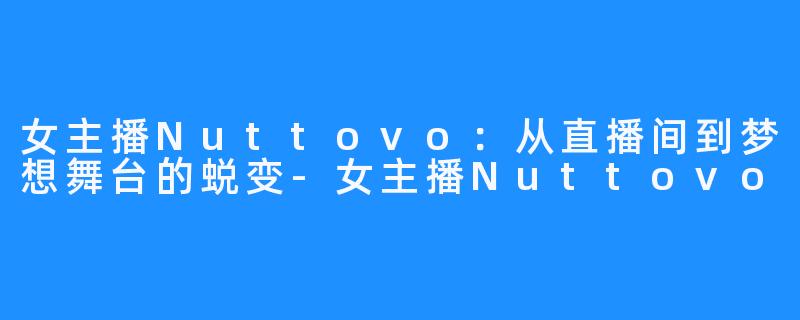 女主播Nuttovo:从直播间到梦想舞台的蜕变-女主播Nuttovo