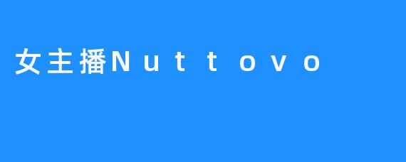 女主播Nuttovo：从直播间到梦想舞台的蜕变