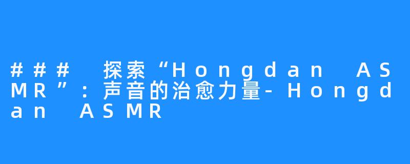 ### 探索“Hongdan ASMR”：声音的治愈力量-Hongdan ASMR