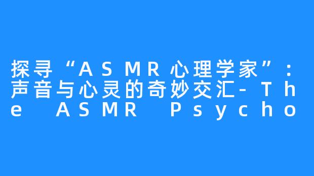 探寻“ASMR心理学家”：声音与心灵的奇妙交汇-The ASMR Psychologist