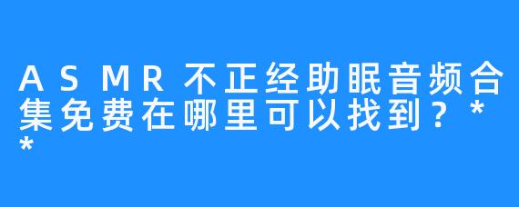 ASMR不正经助眠音频合集免费在哪里可以找到？**