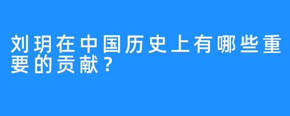 刘玥在中国历史上有哪些重要的贡献？