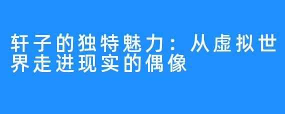轩子的独特魅力:从虚拟世界走进现实的偶像