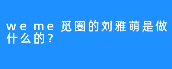 weme觅圈的刘雅萌是做什么的？