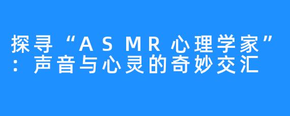 探寻“ASMR心理学家”：声音与心灵的奇妙交汇