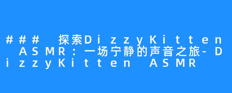 ### 探索DizzyKitten ASMR:一场宁静的声音之旅-DizzyKitten ASMR