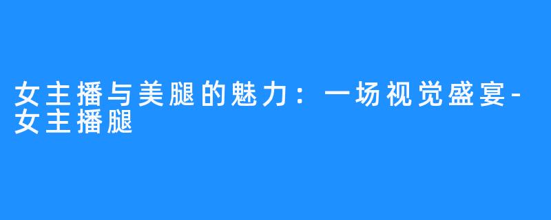 女主播与美腿的魅力:一场视觉盛宴-女主播腿