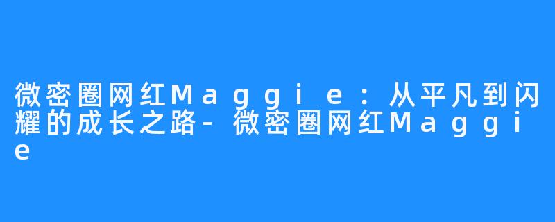微密圈网红Maggie：从平凡到闪耀的成长之路-微密圈网红Maggie