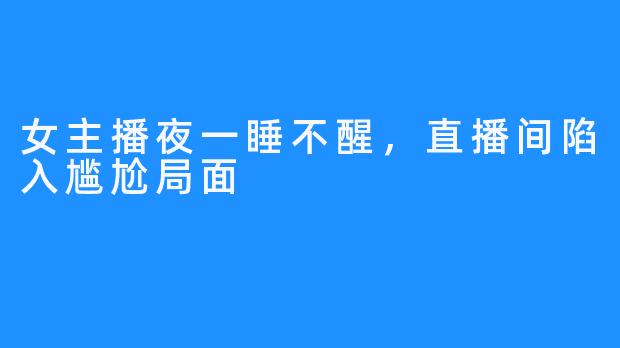 女主播夜一睡不醒,直播间陷入尴尬局面